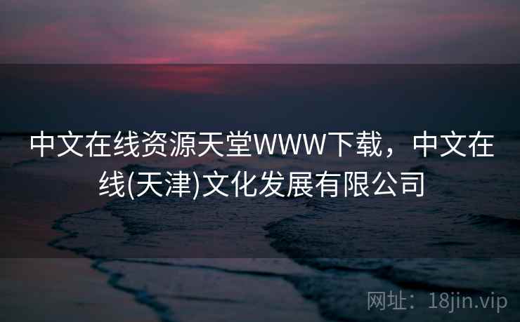 中文在线资源天堂WWW下载，中文在线(天津)文化发展有限公司  第1张