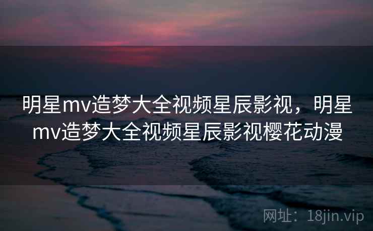 明星mv造梦大全视频星辰影视，明星mv造梦大全视频星辰影视樱花动漫  第1张