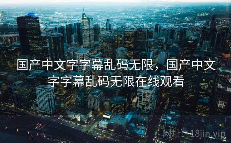 国产中文字字幕乱码无限，国产中文字字幕乱码无限在线观看  第2张