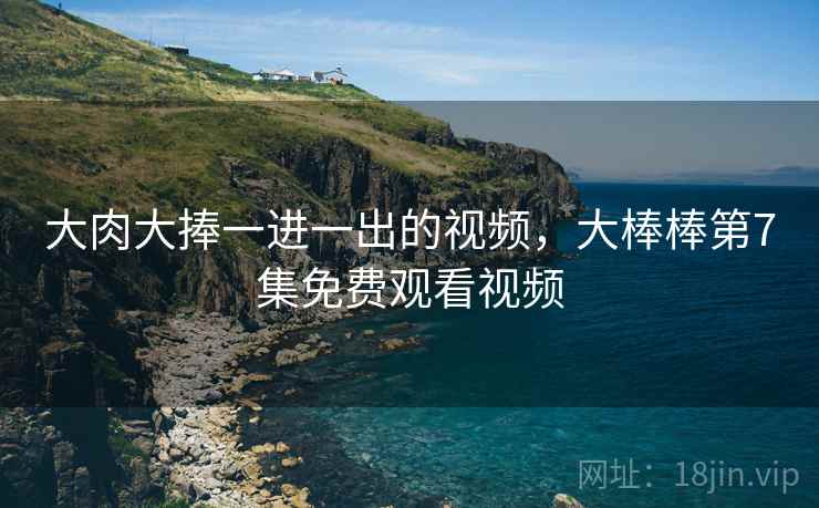 大肉大捧一进一出的视频，大棒棒第7集免费观看视频  第2张