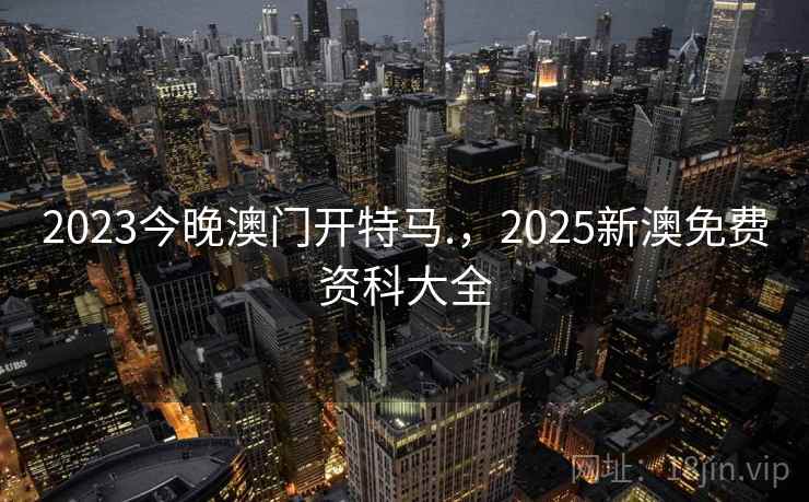 2023今晚澳门开特马.，2025新澳免费资科大全  第2张