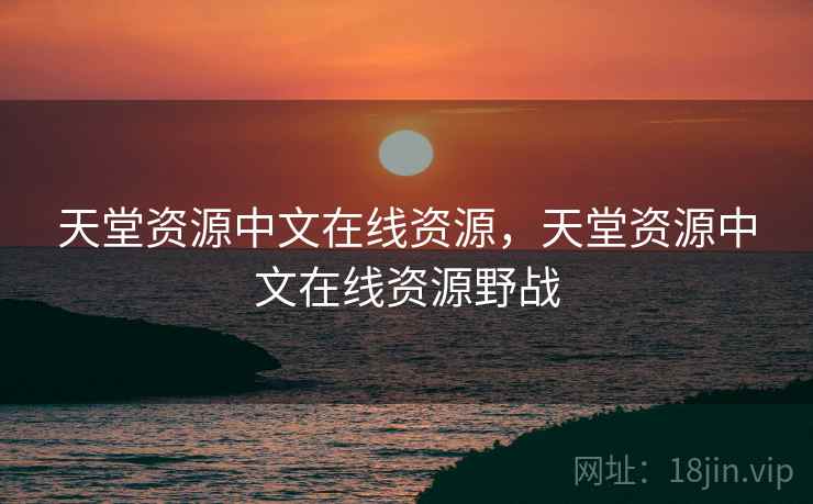 天堂资源中文在线资源，天堂资源中文在线资源野战  第2张