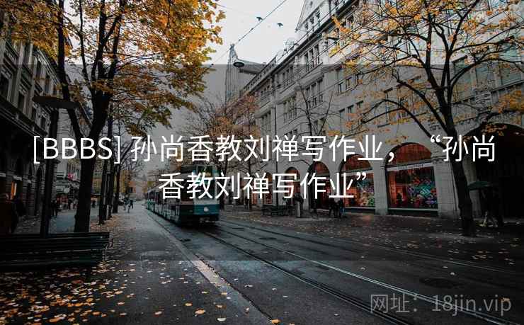 [BBBS] 孙尚香教刘禅写作业，“孙尚香教刘禅写作业”  第1张
