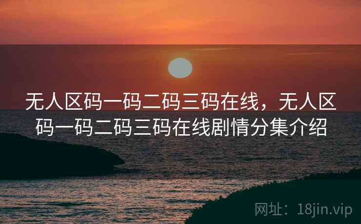 无人区码一码二码三码在线，无人区码一码二码三码在线剧情分集介绍  第2张