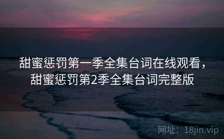 甜蜜惩罚第一季全集台词在线观看，甜蜜惩罚第2季全集台词完整版  第1张