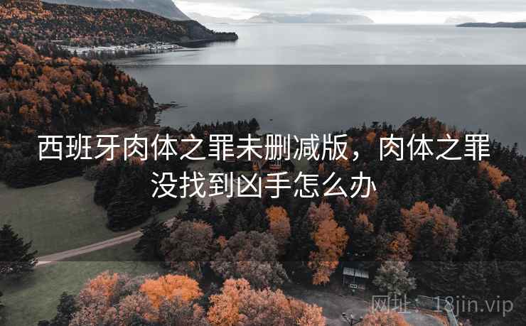 西班牙肉体之罪未删减版，肉体之罪没找到凶手怎么办  第2张