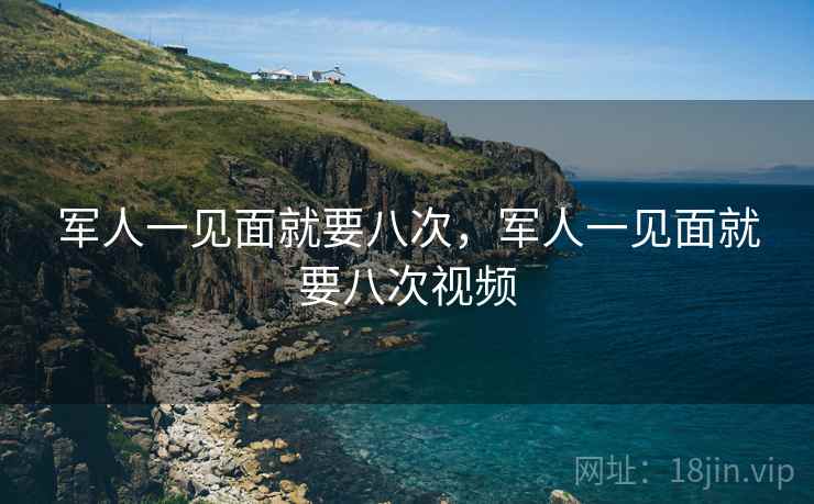 军人一见面就要八次，军人一见面就要八次视频  第1张