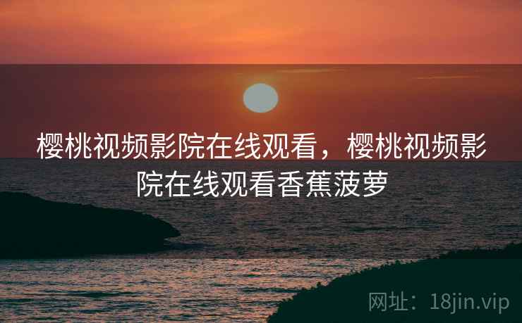 樱桃视频影院在线观看，樱桃视频影院在线观看香蕉菠萝  第1张