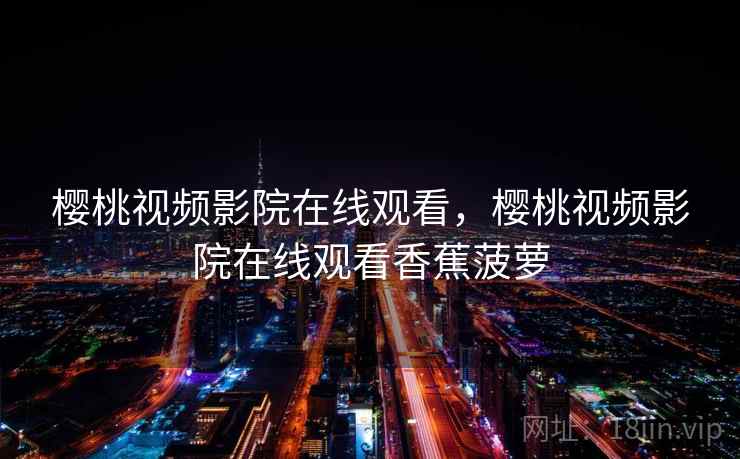樱桃视频影院在线观看，樱桃视频影院在线观看香蕉菠萝  第2张