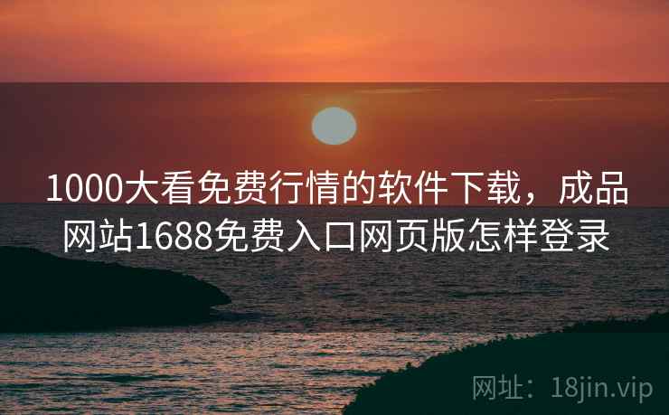 1000大看免费行情的软件下载，成品网站1688免费入口网页版怎样登录  第2张