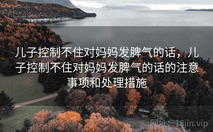 儿子控制不住对妈妈发脾气的话，儿子控制不住对妈妈发脾气的话的注意事项和处理措施  第2张