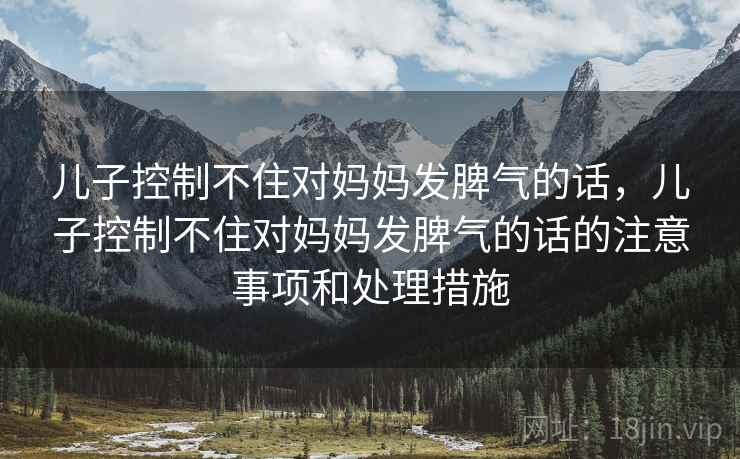 儿子控制不住对妈妈发脾气的话，儿子控制不住对妈妈发脾气的话的注意事项和处理措施  第1张