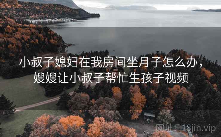 小叔子媳妇在我房间坐月子怎么办，嫂嫂让小叔子帮忙生孩子视频  第2张