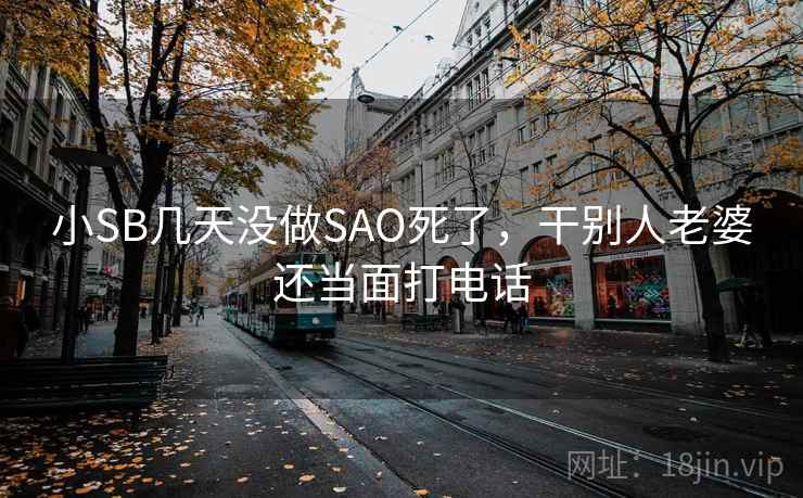 小SB几天没做SAO死了，干别人老婆还当面打电话  第2张