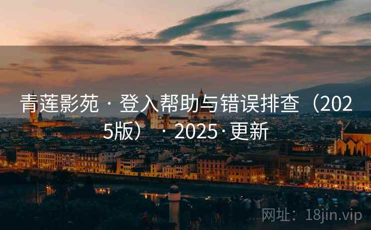 青莲影苑 · 登入帮助与错误排查（2025版） 2025·更新  第1张