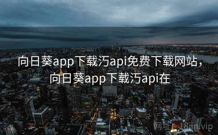 向日葵app下载汅api免费下载网站，向日葵app下载汅api在