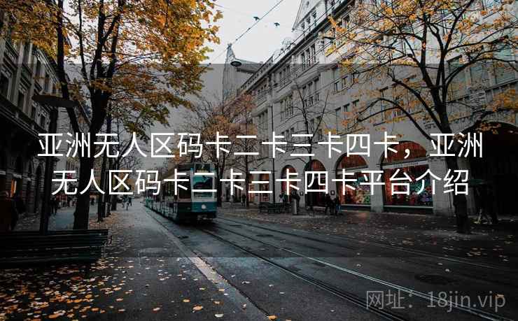 亚洲无人区码卡二卡三卡四卡，亚洲无人区码卡二卡三卡四卡平台介绍
