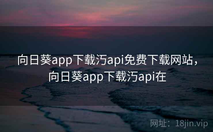 向日葵app下载汅api免费下载网站，向日葵app下载汅api在