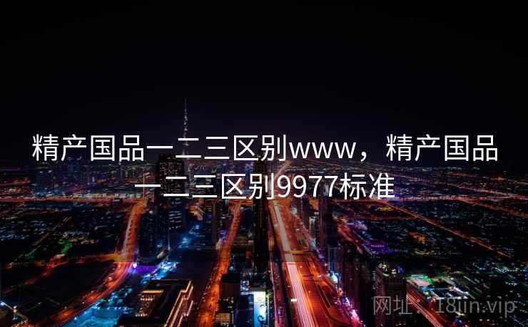 精产国品一二三区别www，精产国品一二三区别9977标准  第1张