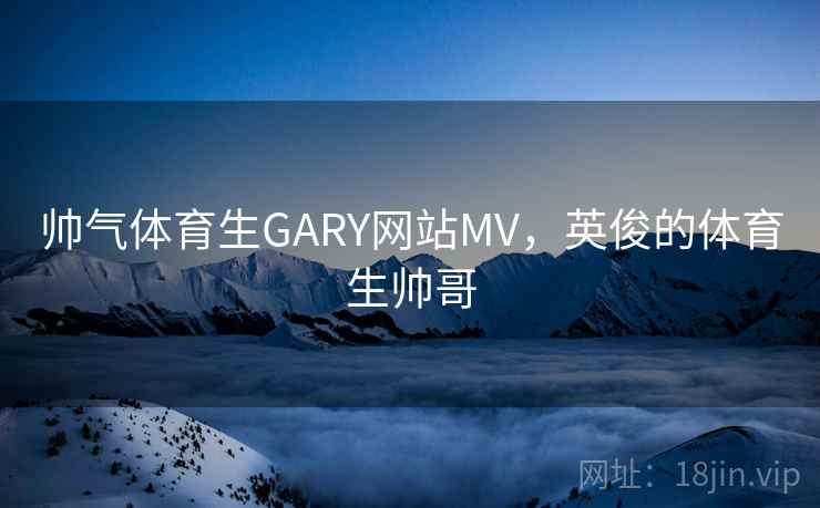 帅气体育生GARY网站MV，英俊的体育生帅哥  第2张