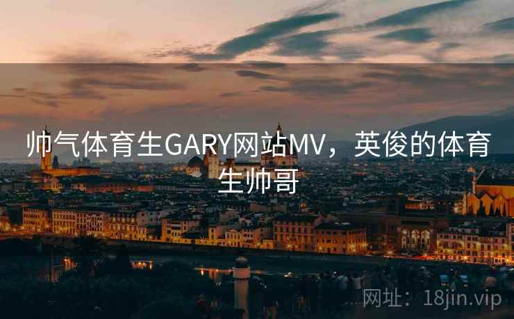 帅气体育生GARY网站MV，英俊的体育生帅哥  第1张