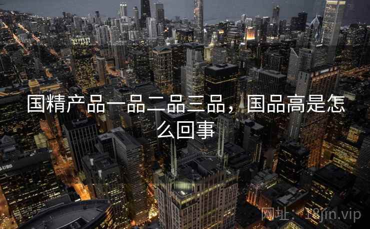国精产品一品二品三品,国品高是怎么回事 第1张 国精产品一品二品三品,国品高是怎么回事 第1张