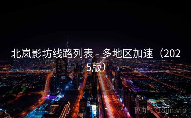 北岚影坊线路列表 - 多地区加速（2025版）  第1张