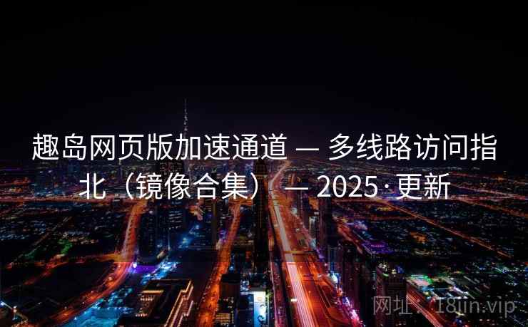 趣岛网页版加速通道 — 多线路访问指北（镜像合集） 2025·更新  第2张