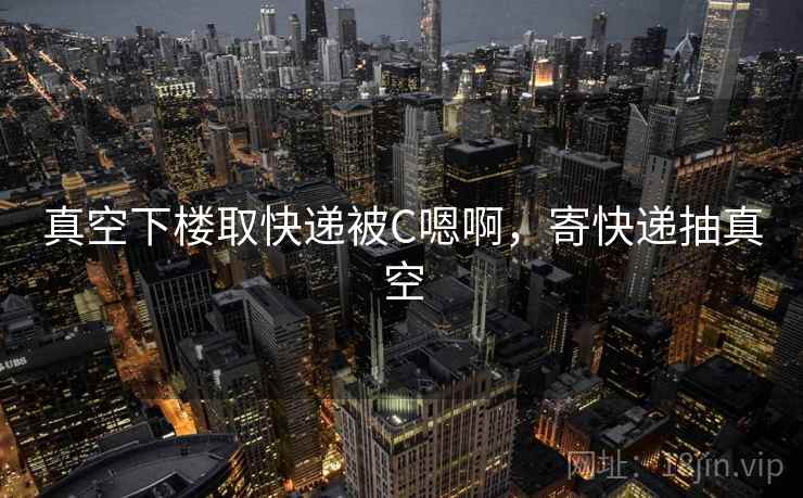 真空下楼取快递被C嗯啊，寄快递抽真空  第2张