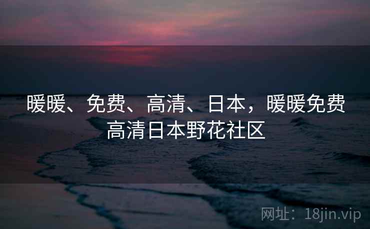 暖暖、免费、高清、日本,暖暖免费高清日本野花社区 第1张 暖暖、免费、高清、日本,暖暖免费高清日本野花社区 第1张
