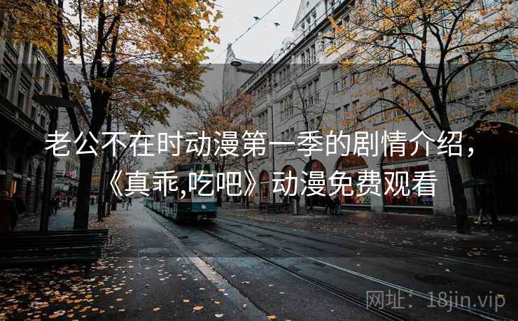 老公不在时动漫第一季的剧情介绍，《真乖,吃吧》动漫免费观看  第1张