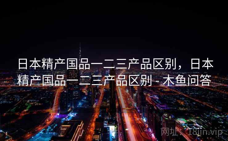 日本精产国品一二三产品区别,日本精产国品一二三产品区别 - 木鱼问答 第1张 日本精产国品一二三产品区别,日本精产国品一二三产品区别 - 木鱼问答 第1张