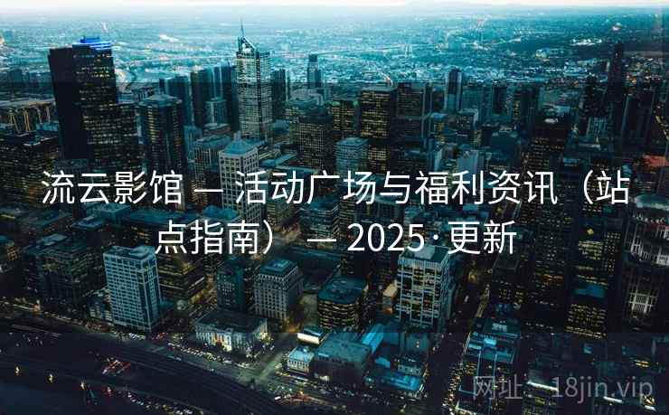流云影馆 — 活动广场与福利资讯（站点指南） 2025·更新  第1张