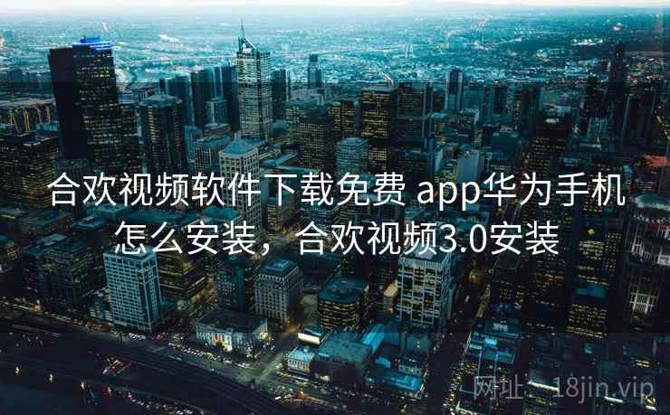 合欢视频软件下载免费 app华为手机怎么安装，合欢视频3.0安装  第1张