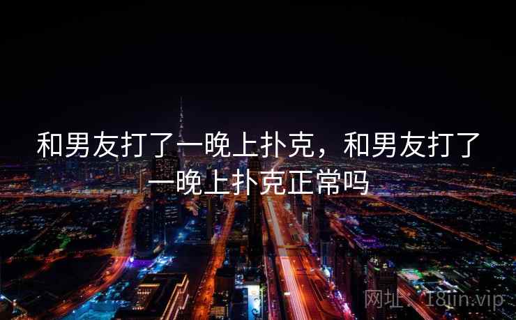 和男友打了一晚上扑克，和男友打了一晚上扑克正常吗  第1张