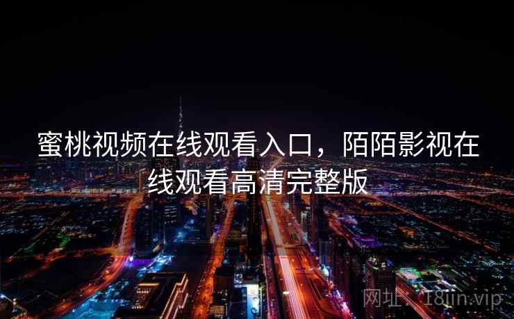 蜜桃视频在线观看入口,陌陌影视在线观看高清完整版 第2张 蜜桃视频在线观看入口,陌陌影视在线观看高清完整版 第2张