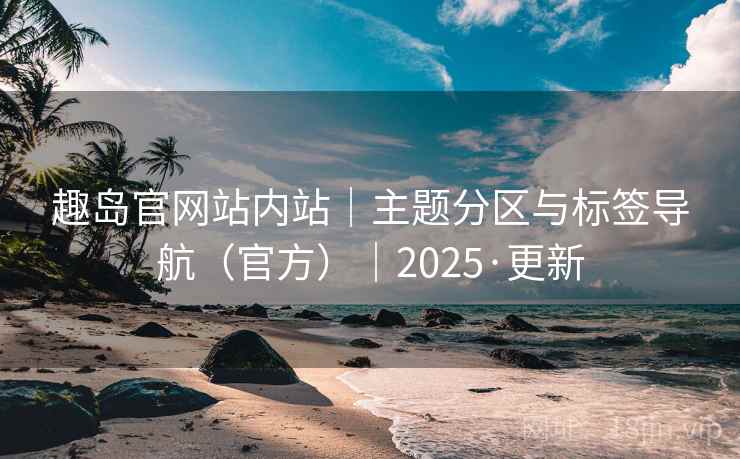 趣岛官网站内站｜主题分区与标签导航（官方）｜2025·更新  第2张